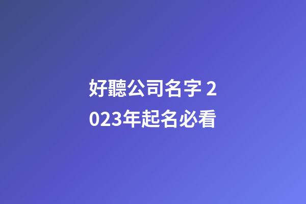 好聽公司名字 2023年起名必看-第1張-公司起名-玄機派